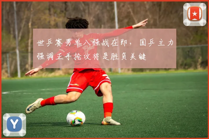 世乒赛男单八强战在即，国乒主力强调正手抢攻将是胜负关键