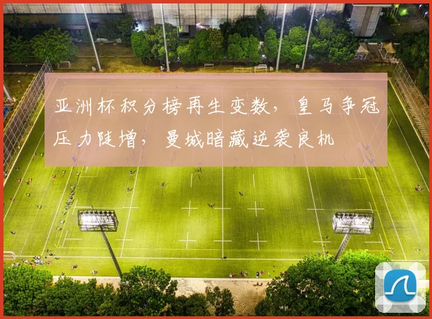 亚洲杯积分榜再生变数，皇马争冠压力陡增，曼城暗藏逆袭良机