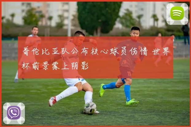 哥伦比亚队公布核心球员伤情 世界杯前景蒙上阴影