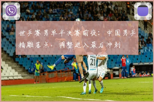 世乒赛男单半决赛前夜:中国男乒精雕落点,调整进入最后冲刺