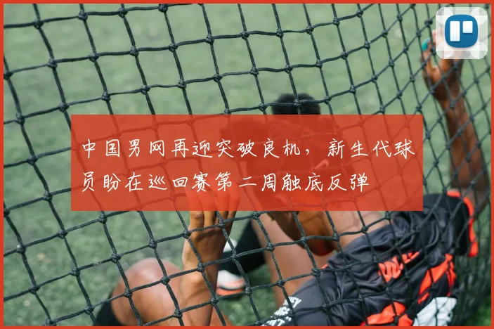 中国男网再迎突破良机，新生代球员盼在巡回赛第二周触底反弹 - 500彩票网