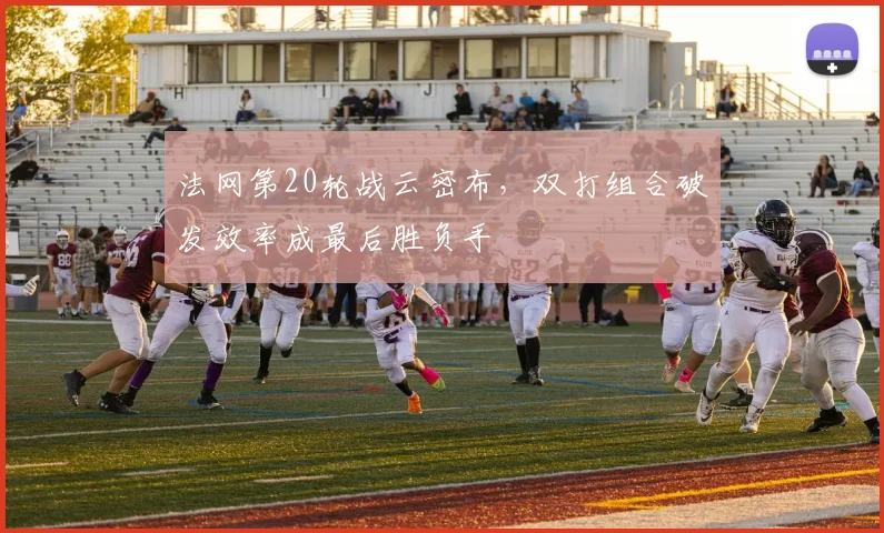 法网第20轮战云密布,双打组合破发效率成最后胜负手