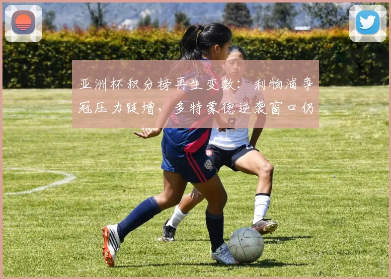 亚洲杯积分榜再生变数：利物浦争冠压力陡增，多特蒙德逆袭窗口仍在 - 500彩票网