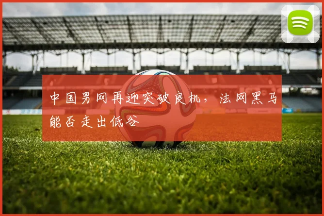 中国男网再迎突破良机，法网黑马能否走出低谷