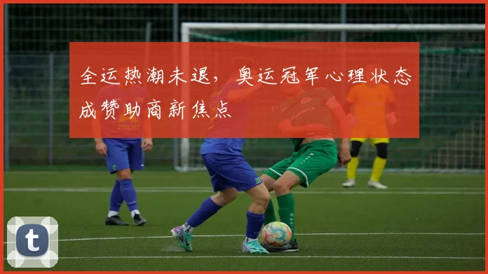 全运热潮未退,奥运冠军心理状态成赞助商新焦点