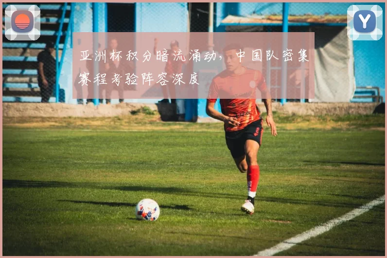 亚洲杯积分暗流涌动，中国队密集赛程考验阵容深度 - 500彩票网