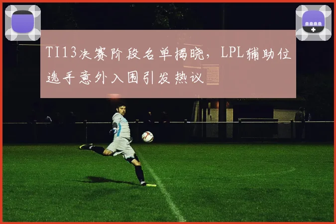TI13决赛阶段名单揭晓，LPL辅助位选手意外入围引发热议