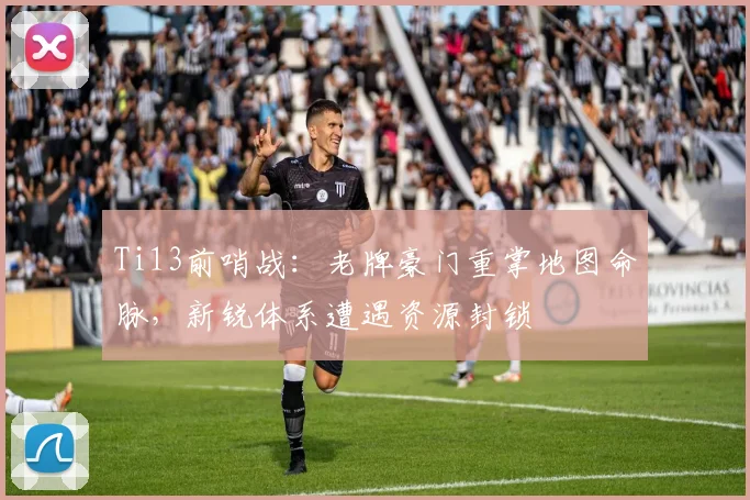 Ti13前哨战：老牌豪门重掌地图命脉，新锐体系遭遇资源封锁
