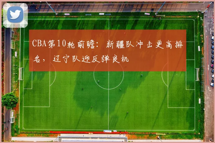 CBA第10轮前瞻：新疆队冲击更高排名，辽宁队迎反弹良机