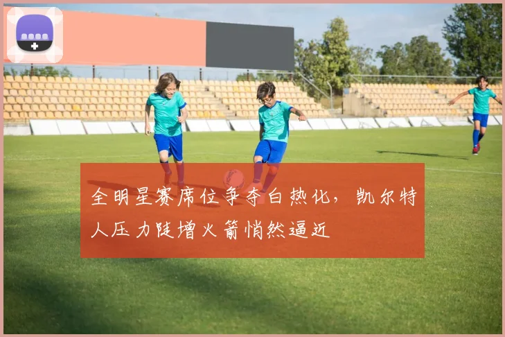 全明星赛席位争夺白热化，凯尔特人压力陡增火箭悄然逼近 - 500彩票网