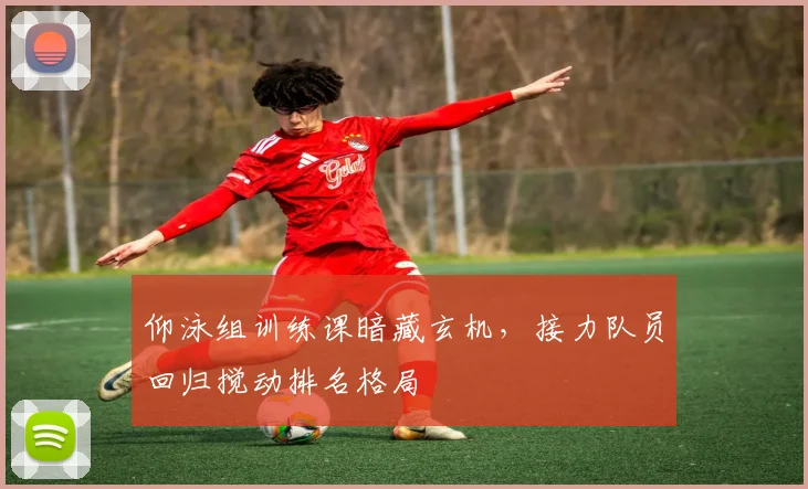 仰泳组训练课暗藏玄机，接力队员回归搅动排名格局 - 500彩票网