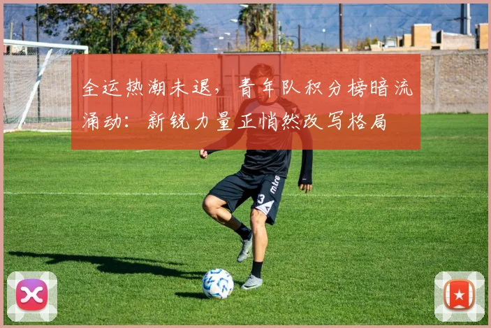 全运热潮未退，青年队积分榜暗流涌动：新锐力量正悄然改写格局 - 500彩票网