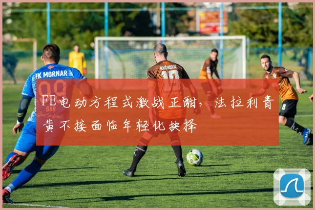 FE电动方程式激战正酣，法拉利青黄不接面临年轻化抉择