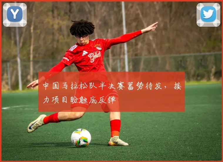 中国马拉松队半决赛蓄势待发，接力项目盼触底反弹 - 500彩票网