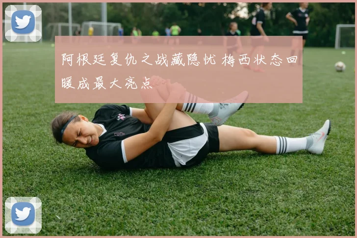 阿根廷复仇之战藏隐忧 梅西状态回暖成最大亮点
