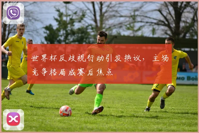 世界杯反歧视行动引发热议，主场竞争格局成赛后焦点