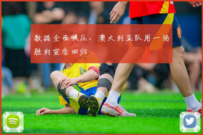 数据全面碾压,澳大利亚队用一场胜利宣告回归