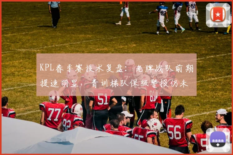 KPL春季赛技术复盘:老牌战队前期提速明显,青训梯队保级警报仍未解除