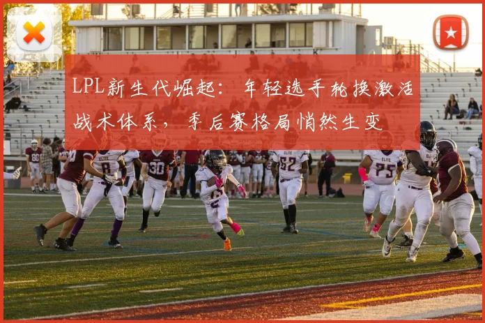 LPL新生代崛起：年轻选手轮换激活战术体系，季后赛格局悄然生变
