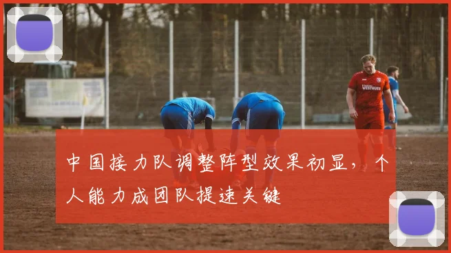 中国接力队调整阵型效果初显，个人能力成团队提速关键 - 500彩票网