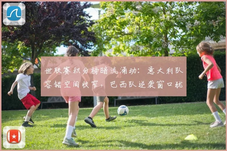 世联赛积分榜暗流涌动:意大利队容错空间收窄,巴西队逆袭窗口犹存