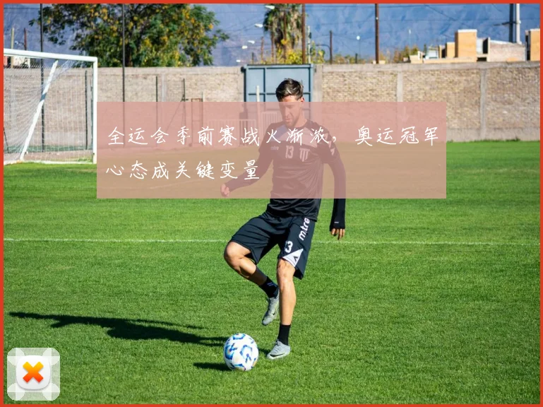 全运会季前赛战火渐浓,奥运冠军心态成关键变量