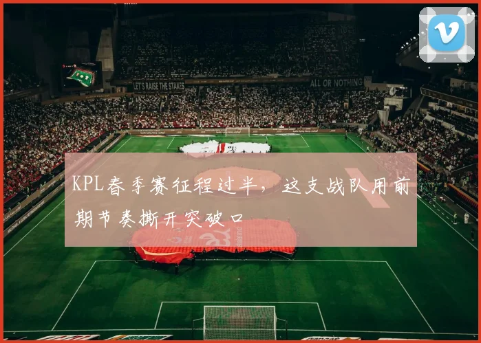 KPL春季赛征程过半,这支战队用前期节奏撕开突破口